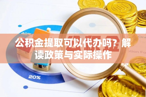 嘉峪关公积金提取可以代办吗？解读政策与实际操作