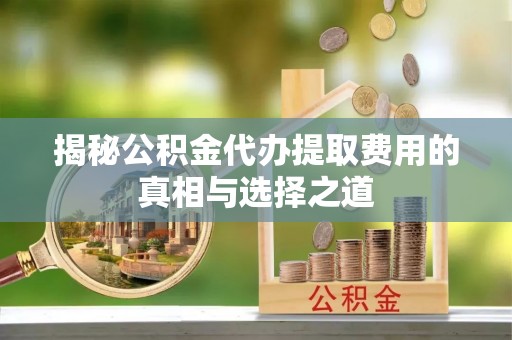 嘉峪关揭秘公积金代办提取费用的真相与选择之道