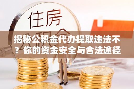 嘉峪关揭秘公积金代办提取违法不？你的资金安全与合法途径解析