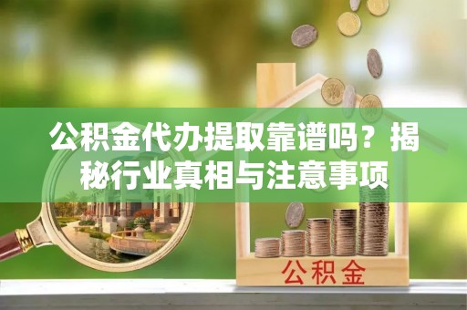 嘉峪关公积金代办提取靠谱吗？揭秘行业真相与注意事项