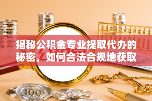 嘉峪关揭秘公积金专业提取代办的秘密，如何合法合规地获取你的住房基金？