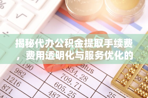 嘉峪关揭秘代办公积金提取手续费，费用透明化与服务优化的关键