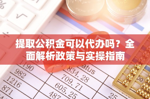 嘉峪关提取公积金可以代办吗？全面解析政策与实操指南