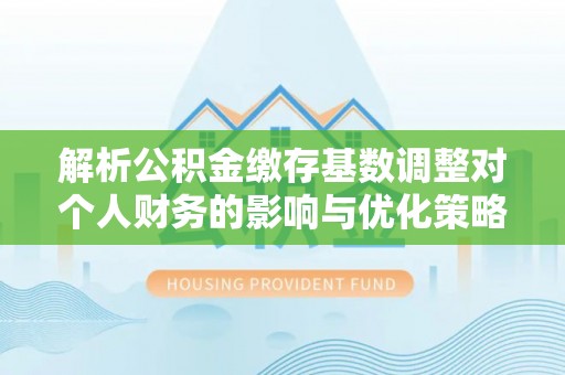 嘉峪关解析公积金缴存基数调整对个人财务的影响与优化策略