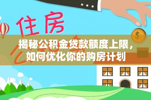 嘉峪关揭秘公积金贷款额度上限，如何优化你的购房计划