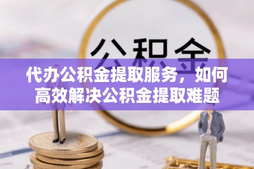 嘉峪关代办公积金提取服务，如何高效解决公积金提取难题