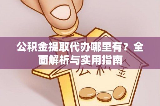 嘉峪关公积金提取代办哪里有？全面解析与实用指南