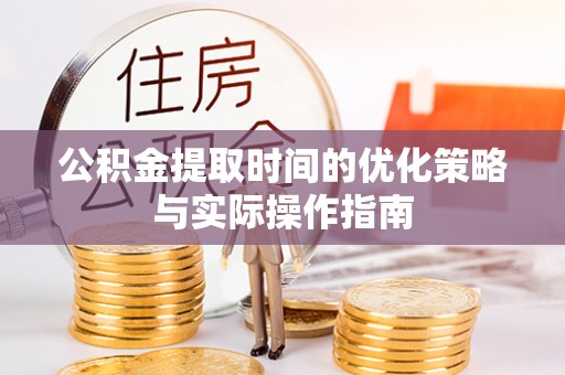 嘉峪关公积金提取时间的优化策略与实际操作指南