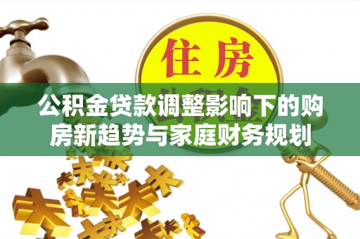 嘉峪关公积金贷款调整影响下的购房新趋势与家庭财务规划