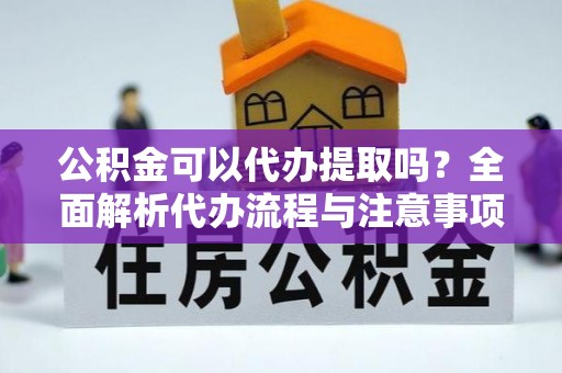 嘉峪关公积金可以代办提取吗？全面解析代办流程与注意事项